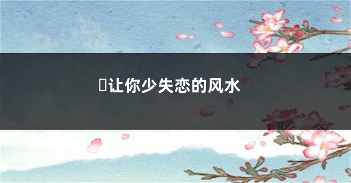 ​让你少失恋的风水