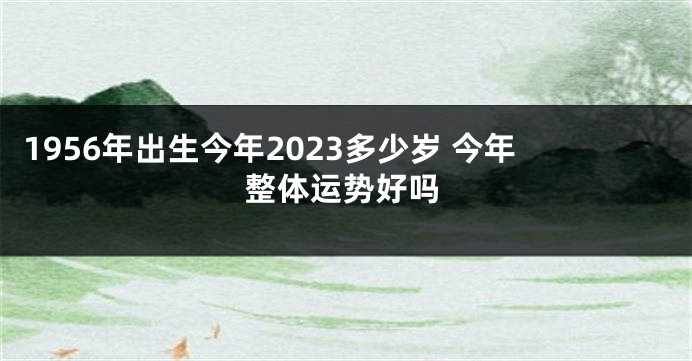 1956年出生今年2023多少岁 今年整体运势好吗