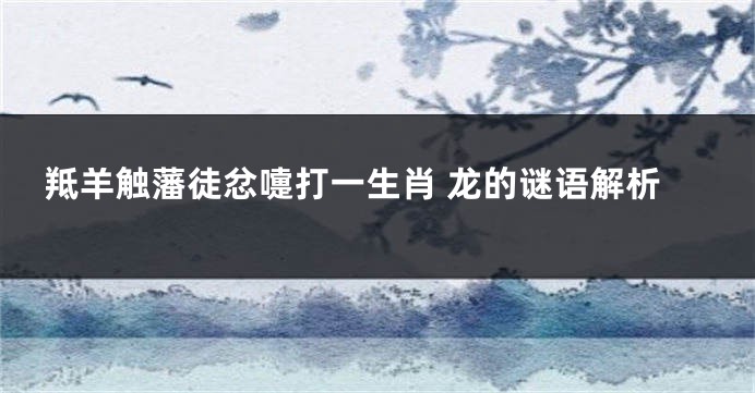 羝羊触藩徒忿嚏打一生肖 龙的谜语解析
