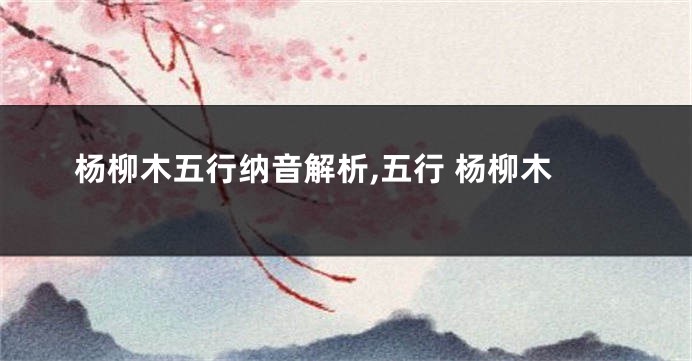 杨柳木五行纳音解析,五行 杨柳木
