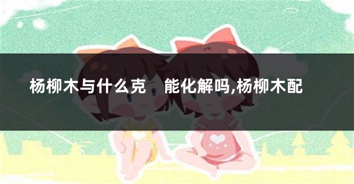 杨柳木与什么克　能化解吗,杨柳木配