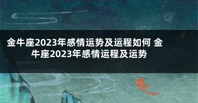 金牛座2023年感情运势及运程如何 金牛座2023年感情运程及运势
