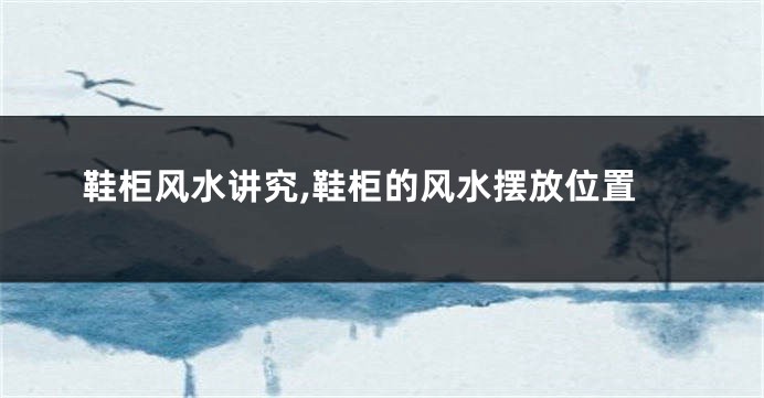 鞋柜风水讲究,鞋柜的风水摆放位置