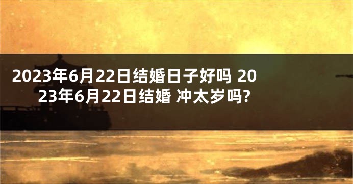 2023年6月22日结婚日子好吗 2023年6月22日结婚 冲太岁吗?