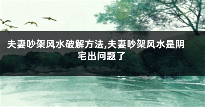 夫妻吵架风水破解方法,夫妻吵架风水是阴宅出问题了