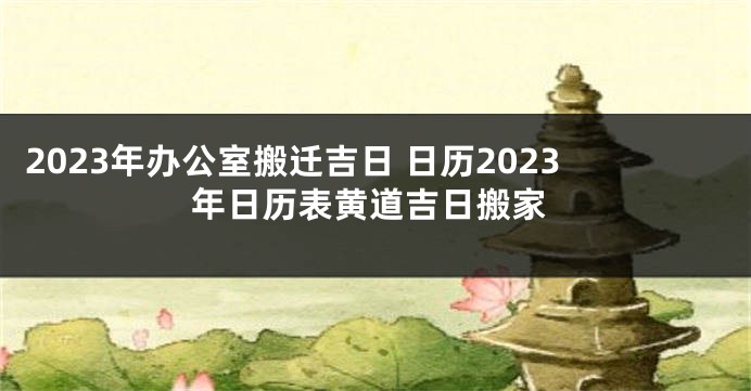 2023年办公室搬迁吉日 日历2023年日历表黄道吉日搬家