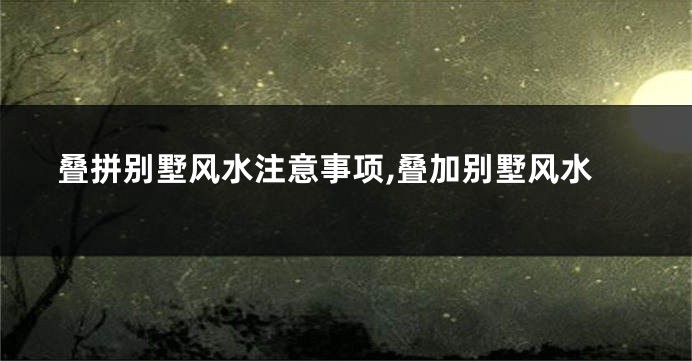 叠拼别墅风水注意事项,叠加别墅风水