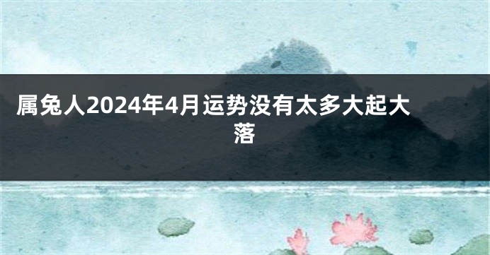 属兔人2024年4月运势没有太多大起大落