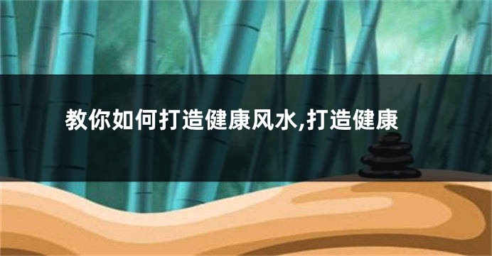 教你如何打造健康风水,打造健康