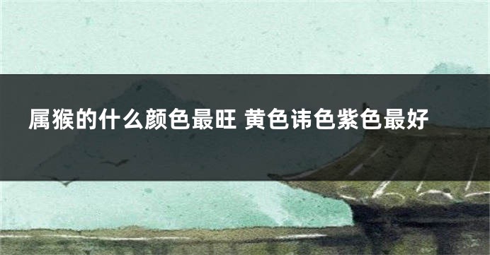 属猴的什么颜色最旺 黄色讳色紫色最好
