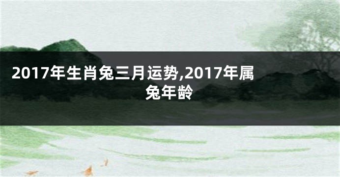 2017年生肖兔三月运势,2017年属兔年龄