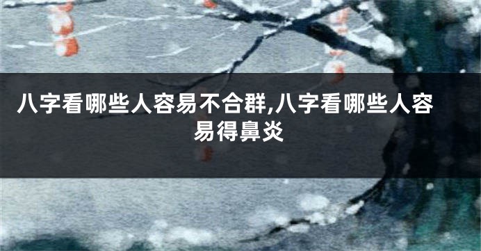 八字看哪些人容易不合群,八字看哪些人容易得鼻炎
