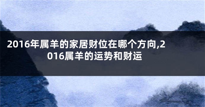 2016年属羊的家居财位在哪个方向,2016属羊的运势和财运