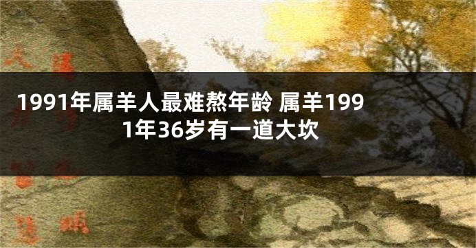1991年属羊人最难熬年龄 属羊1991年36岁有一道大坎