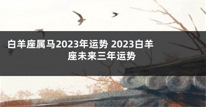 白羊座属马2023年运势 2023白羊座未来三年运势