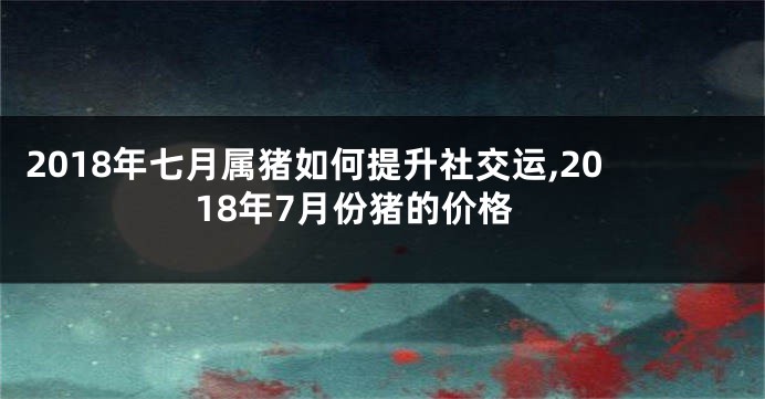 2018年七月属猪如何提升社交运,2018年7月份猪的价格