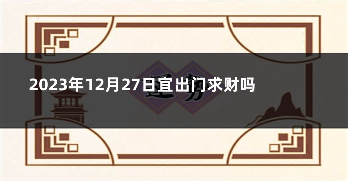 2023年12月27日宜出门求财吗