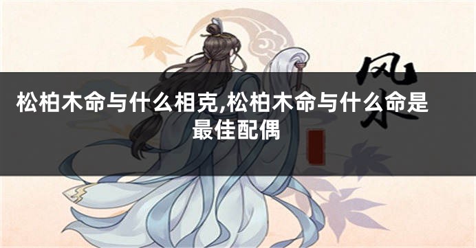松柏木命与什么相克,松柏木命与什么命是最佳配偶