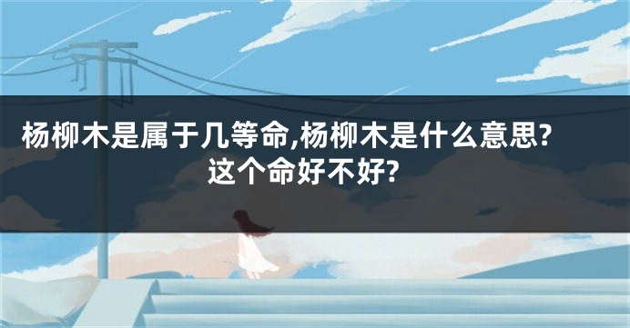 杨柳木是属于几等命,杨柳木是什么意思?这个命好不好?
