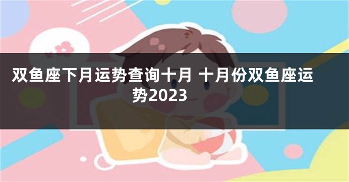 双鱼座下月运势查询十月 十月份双鱼座运势2023