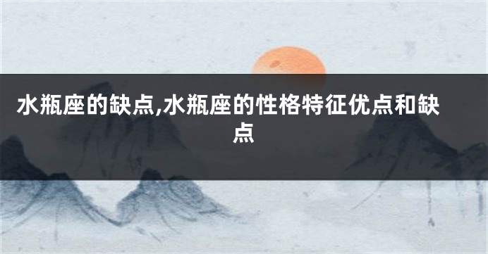 水瓶座的缺点,水瓶座的性格特征优点和缺点