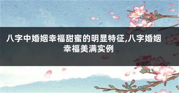 八字中婚姻幸福甜蜜的明显特征,八字婚姻幸福美满实例
