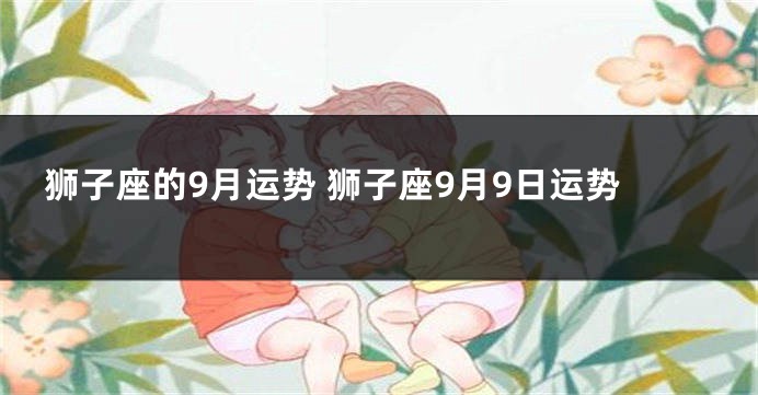 狮子座的9月运势 狮子座9月9日运势