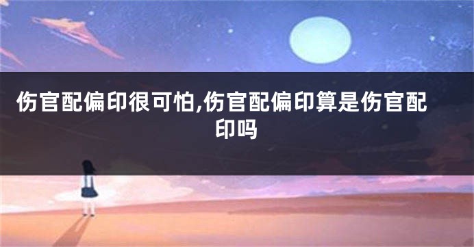 伤官配偏印很可怕,伤官配偏印算是伤官配印吗