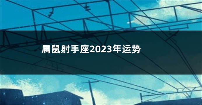 属鼠射手座2023年运势