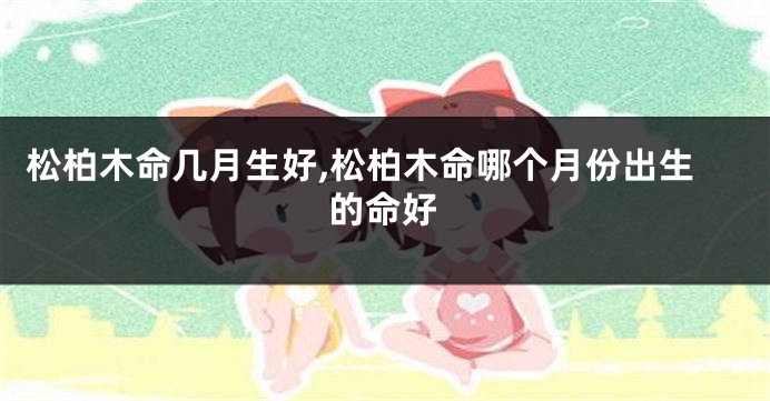 松柏木命几月生好,松柏木命哪个月份出生的命好