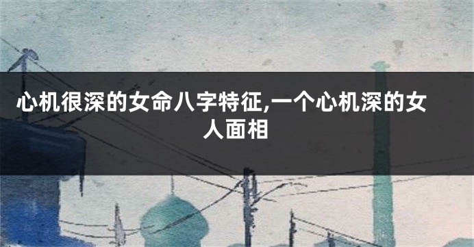 心机很深的女命八字特征,一个心机深的女人面相