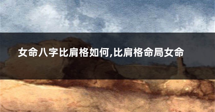 女命八字比肩格如何,比肩格命局女命