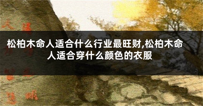 松柏木命人适合什么行业最旺财,松柏木命人适合穿什么颜色的衣服