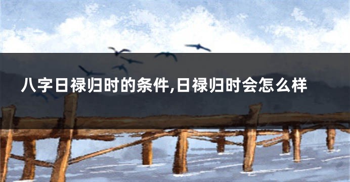 八字日禄归时的条件,日禄归时会怎么样