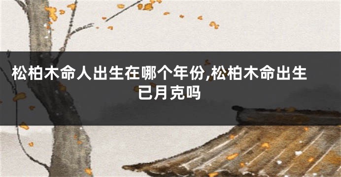 松柏木命人出生在哪个年份,松柏木命出生已月克吗