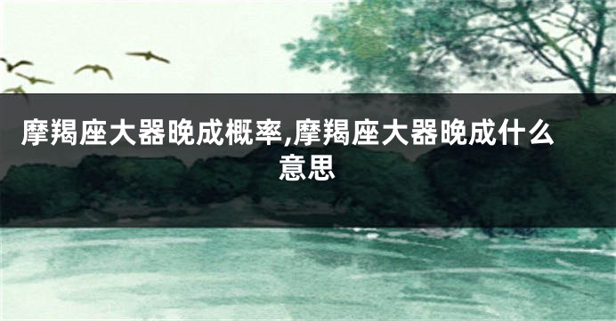 摩羯座大器晚成概率,摩羯座大器晚成什么意思