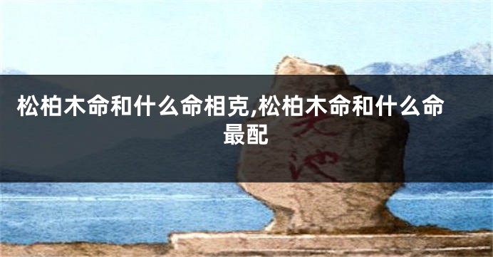 松柏木命和什么命相克,松柏木命和什么命最配