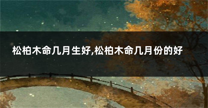 松柏木命几月生好,松柏木命几月份的好