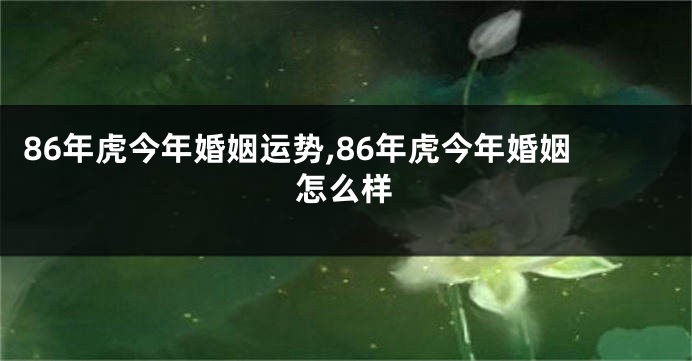 86年虎今年婚姻运势,86年虎今年婚姻怎么样