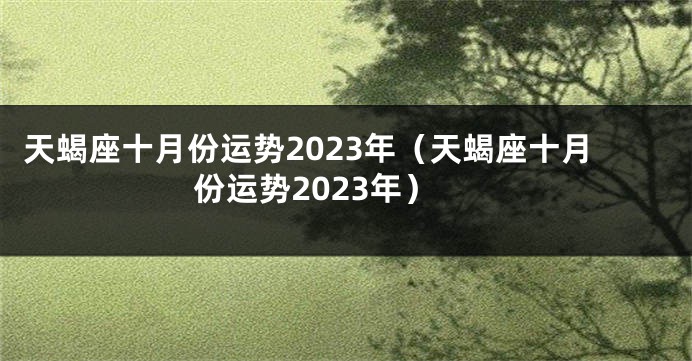 天蝎座十月份运势2023年（天蝎座十月份运势2023年）