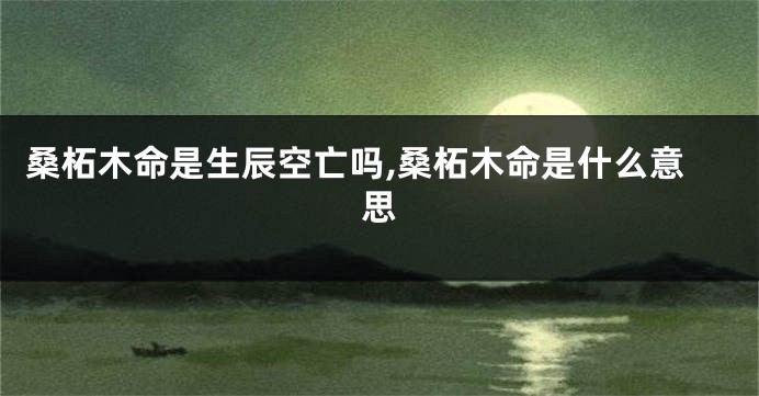桑柘木命是生辰空亡吗,桑柘木命是什么意思