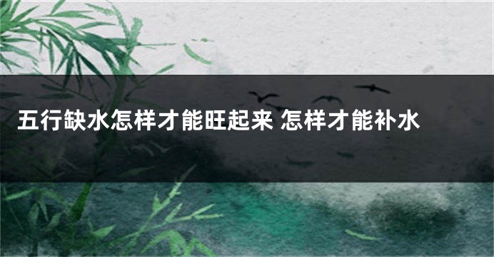 五行缺水怎样才能旺起来 怎样才能补水 