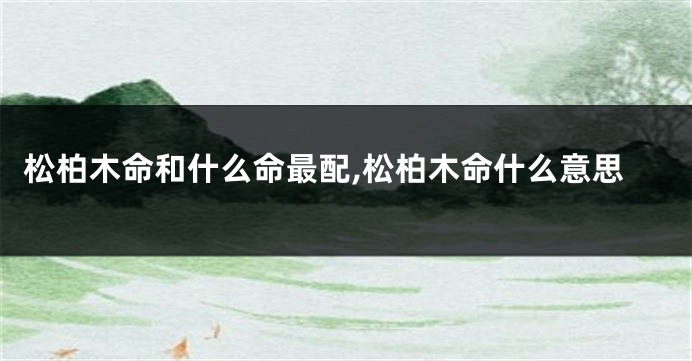 松柏木命和什么命最配,松柏木命什么意思