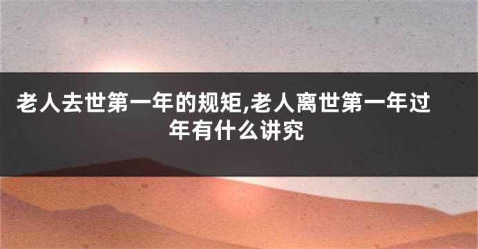 老人去世第一年的规矩,老人离世第一年过年有什么讲究