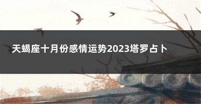 天蝎座十月份感情运势2023塔罗占卜