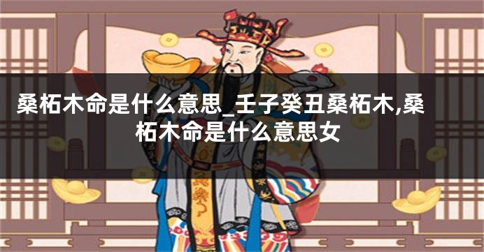 桑柘木命是什么意思_壬子癸丑桑柘木,桑柘木命是什么意思女