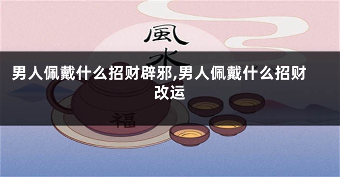 男人佩戴什么招财辟邪,男人佩戴什么招财改运
