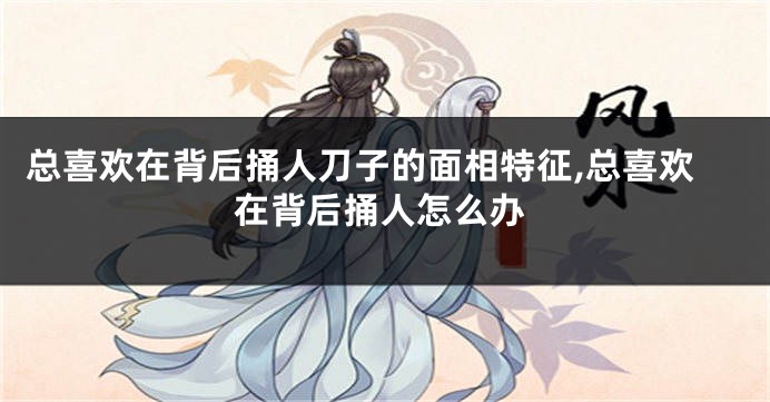 总喜欢在背后捅人刀子的面相特征,总喜欢在背后捅人怎么办