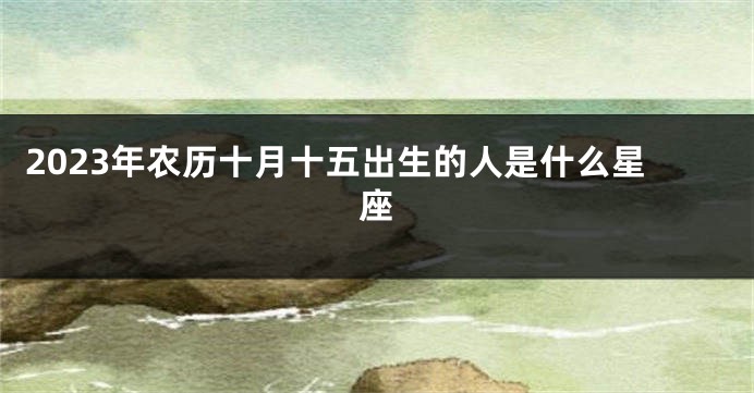 2023年农历十月十五出生的人是什么星座