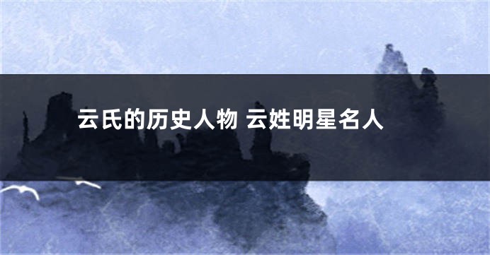 云氏的历史人物 云姓明星名人